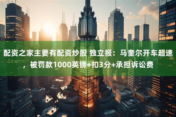 配资之家主要有配资炒股 独立报:马奎尔开车超速,被罚款1000英镑+扣3分+承担诉讼费