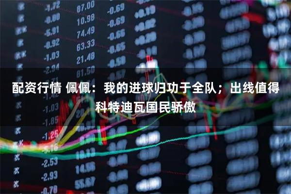 配资行情 佩佩：我的进球归功于全队；出线值得科特迪瓦国民骄傲