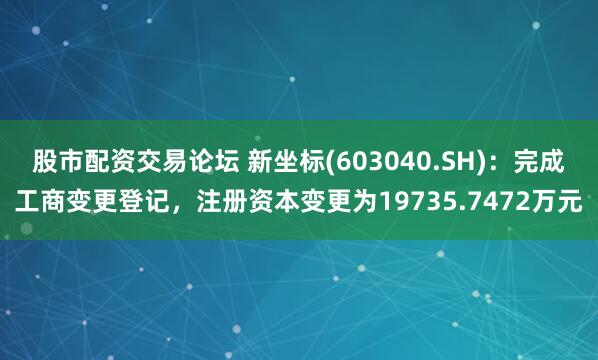 股市配资交易论坛 新坐标(603040.SH)：完成工商变更登记，注册资本变更为19735.7472万元