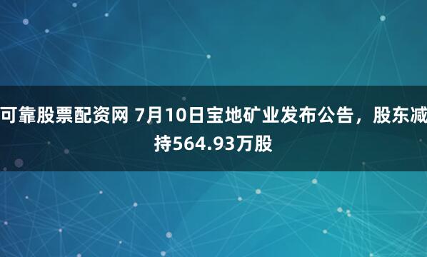 可靠股票配资网 7月10日宝地矿业发布公告，股东减持564.93万股