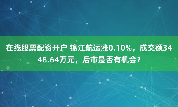 在线股票配资开户 锦江航运涨0.10%，成交额3448.64万元，后市是否有机会？