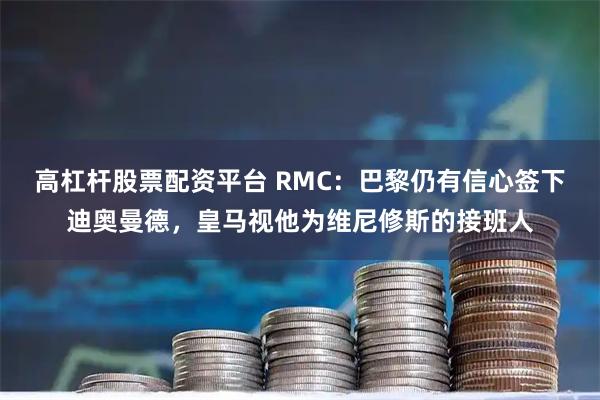 高杠杆股票配资平台 RMC:巴黎仍有信心签下迪奥曼德,皇马视他为维尼修斯的接班人