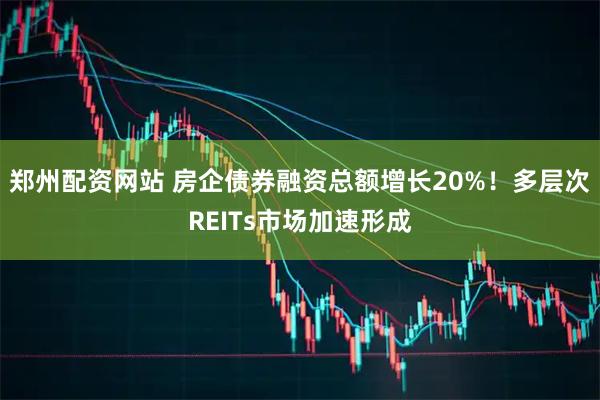 郑州配资网站 房企债券融资总额增长20%!多层次REITs市场加速形成