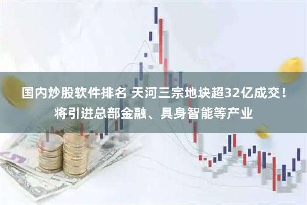国内炒股软件排名 天河三宗地块超32亿成交！将引进总部金融、具身智能等产业