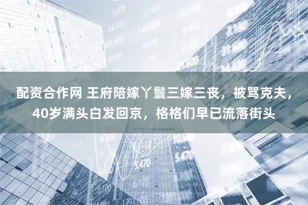 配资合作网 王府陪嫁丫鬟三嫁三丧，被骂克夫，40岁满头白发回京，格格们早已流落街头