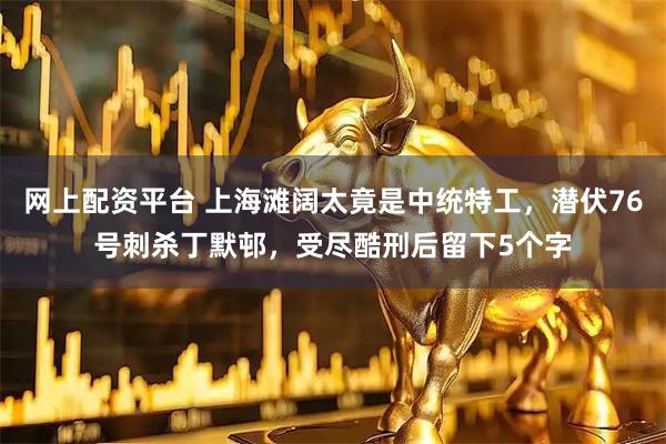网上配资平台 上海滩阔太竟是中统特工，潜伏76号刺杀丁默邨，受尽酷刑后留下5个字