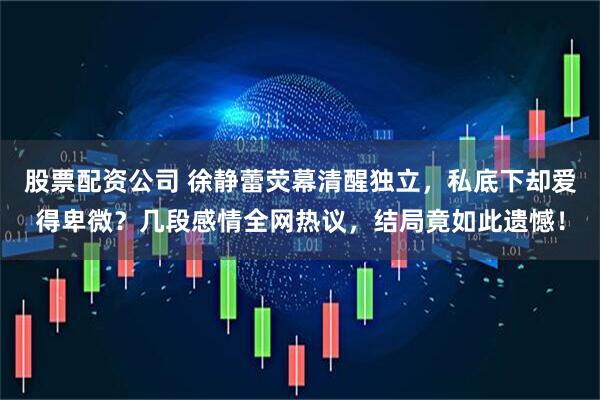 股票配资公司 徐静蕾荧幕清醒独立，私底下却爱得卑微？几段感情全网热议，结局竟如此遗憾！
