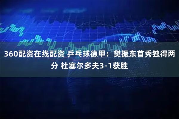 360配资在线配资 乒乓球德甲：樊振东首秀独得两分 杜塞尔多夫3-1获胜