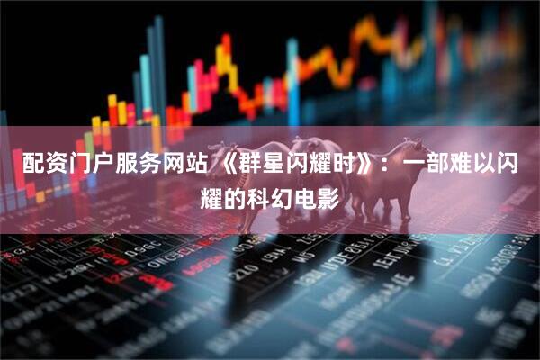 配资门户服务网站 《群星闪耀时》：一部难以闪耀的科幻电影