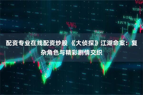 配资专业在线配资炒股 《大侦探》江湖命案：复杂角色与精彩剧情交织