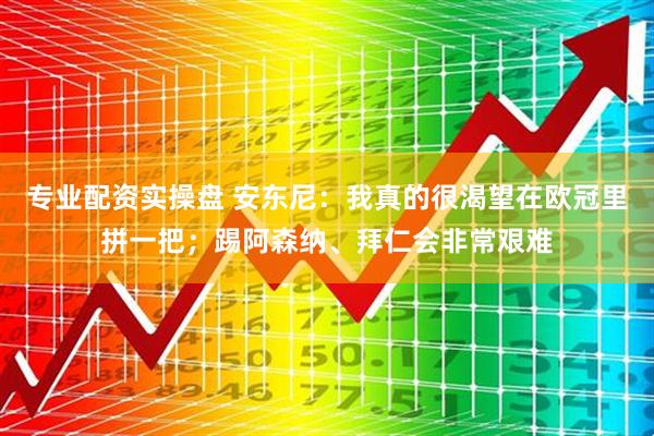 专业配资实操盘 安东尼：我真的很渴望在欧冠里拼一把；踢阿森纳、拜仁会非常艰难
