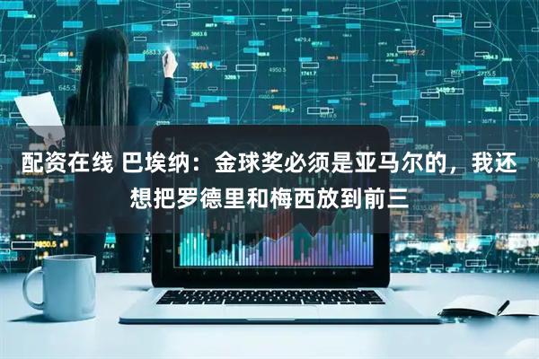 配资在线 巴埃纳：金球奖必须是亚马尔的，我还想把罗德里和梅西放到前三