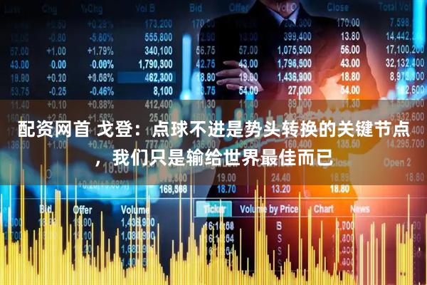 配资网首 戈登:点球不进是势头转换的关键节点,我们只是输给世界最佳而已