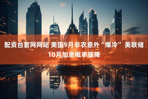 配资台官网网站 美国9月非农意外“爆冷” 美联储10月加息概率骤降